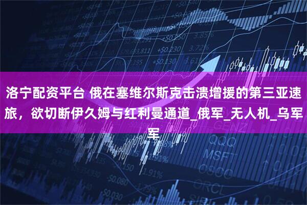 洛宁配资平台 俄在塞维尔斯克击溃增援的第三亚速旅，欲切断伊久姆与红利曼通道_俄军_无人机_乌军