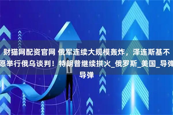 财猫网配资官网 俄军连续大规模轰炸，泽连斯基不愿举行俄乌谈判！特朗普继续拱火_俄罗斯_美国_导弹
