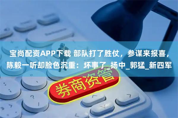 宝尚配资APP下载 部队打了胜仗，参谋来报喜，陈毅一听却脸色沉重：坏事了_扬中_郭猛_新四军