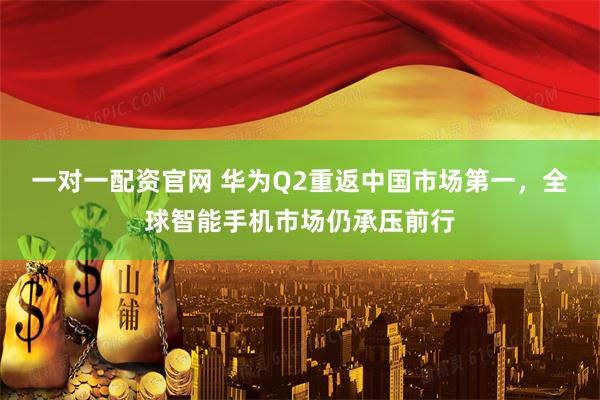 一对一配资官网 华为Q2重返中国市场第一，全球智能手机市场仍承压前行