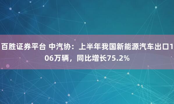 百胜证券平台 中汽协：上半年我国新能源汽车出口106万辆，同比增长75.2%