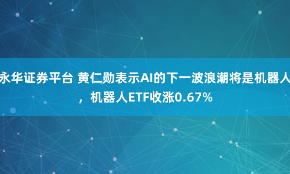 永华证券平台 黄仁勋表示AI的下一波浪潮将是机器人，机器人ETF收涨0.67%
