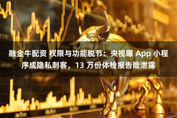 融金牛配资 权限与功能脱节：央视曝 App 小程序成隐私刺客，13 万份体检报告险泄露