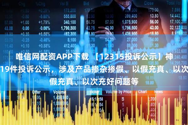 唯信网配资APP下载 【12315投诉公示】神州数码新增19件投诉公示，涉及产品掺杂掺假、以假充真、以次充好问题等