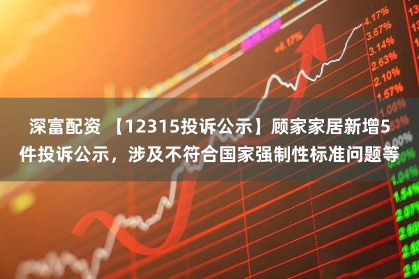 深富配资 【12315投诉公示】顾家家居新增5件投诉公示，涉及不符合国家强制性标准问题等