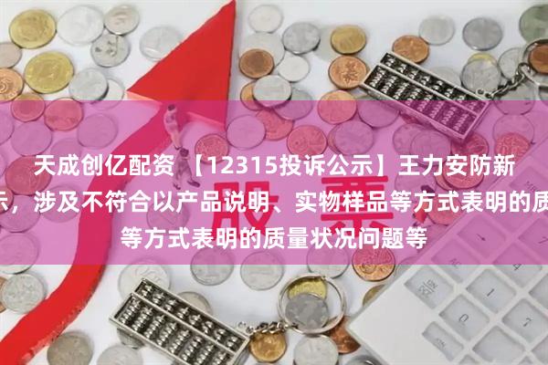 天成创亿配资 【12315投诉公示】王力安防新增2件投诉公示，涉及不符合以产品说明、实物样品等方式表明的质量状况问题等