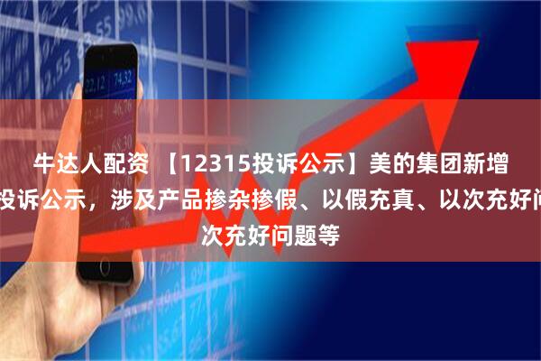 牛达人配资 【12315投诉公示】美的集团新增24件投诉公示，涉及产品掺杂掺假、以假充真、以次充好问题等