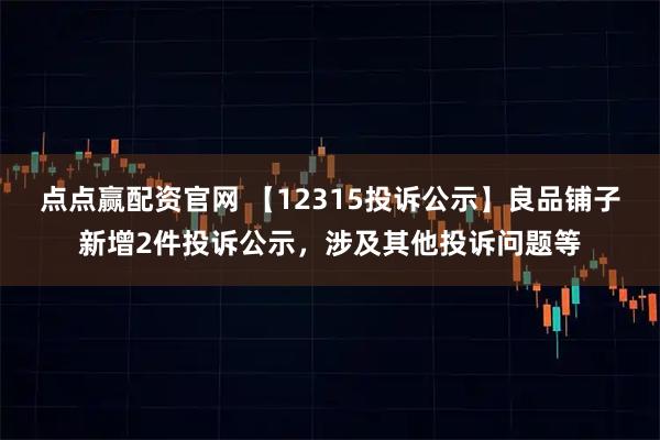 点点赢配资官网 【12315投诉公示】良品铺子新增2件投诉公示，涉及其他投诉问题等