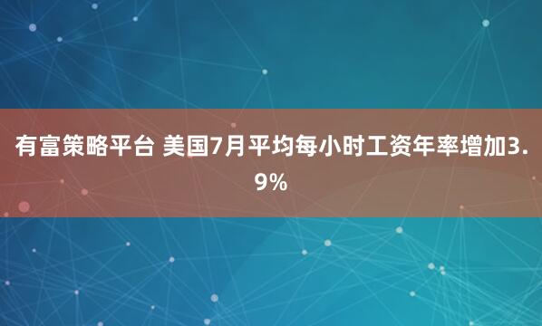有富策略平台 美国7月平均每小时工资年率增加3.9%
