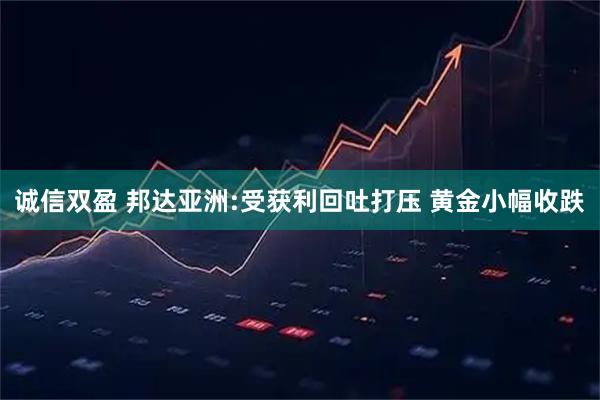 诚信双盈 邦达亚洲:受获利回吐打压 黄金小幅收跌