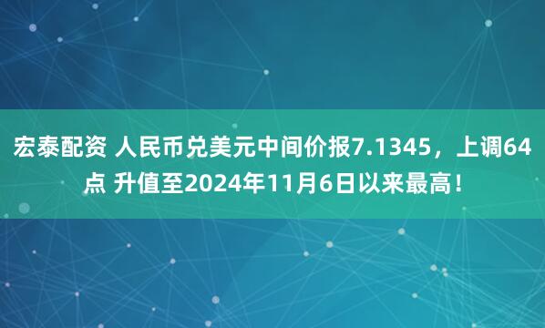 宏泰配资 人民币兑美元中间价报7.1345，上调64点 升值至2024年11月6日以来最高！