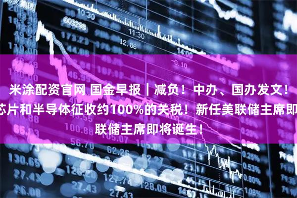 米涂配资官网 国金早报｜减负！中办、国办发文！美将对芯片和半导体征收约100%的关税！新任美联储主席即将诞生！
