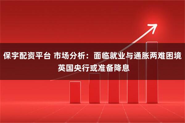 保宇配资平台 市场分析：面临就业与通胀两难困境 英国央行或准备降息