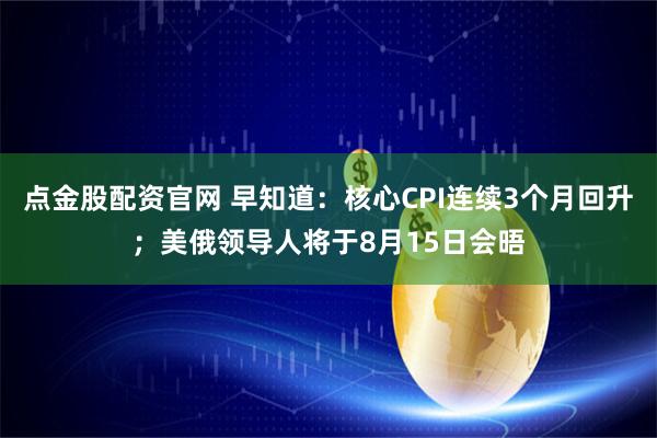 点金股配资官网 早知道：核心CPI连续3个月回升；美俄领导人将于8月15日会晤