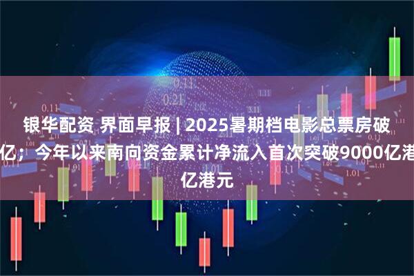银华配资 界面早报 | 2025暑期档电影总票房破85亿；今年以来南向资金累计净流入首次突破9000亿港元