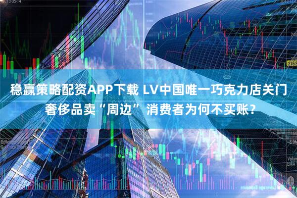 稳赢策略配资APP下载 LV中国唯一巧克力店关门 奢侈品卖“周边” 消费者为何不买账？