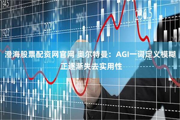澄海股票配资网官网 奥尔特曼：AGI一词定义模糊 正逐渐失去实用性