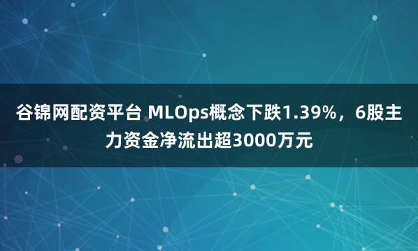 谷锦网配资平台 MLOps概念下跌1.39%，6股主力资金净流出超3000万元