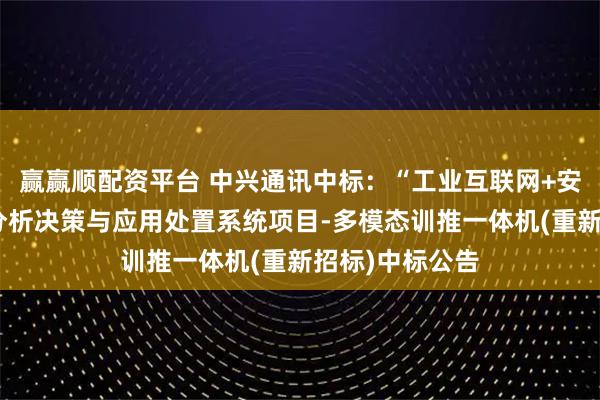 赢赢顺配资平台 中兴通讯中标：“工业互联网+安全生产”数据分析决策与应用处置系统项目-多模态训推一体机(重新招标)中标公告