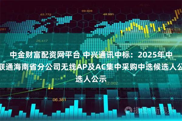 中金财富配资网平台 中兴通讯中标：2025年中国联通海南省分公司无线AP及AC集中采购中选候选人公示