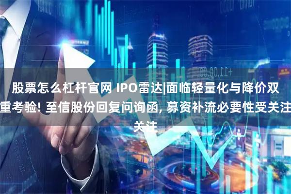 股票怎么杠杆官网 IPO雷达|面临轻量化与降价双重考验! 至信股份回复问询函, 募资补流必要性受关注