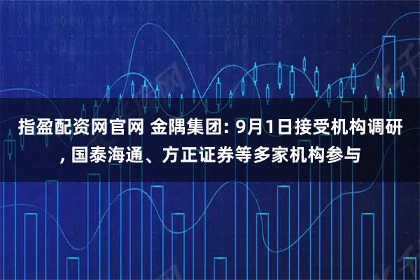 指盈配资网官网 金隅集团: 9月1日接受机构调研, 国泰海通、方正证券等多家机构参与