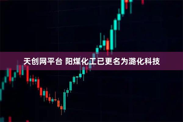 天创网平台 阳煤化工已更名为潞化科技