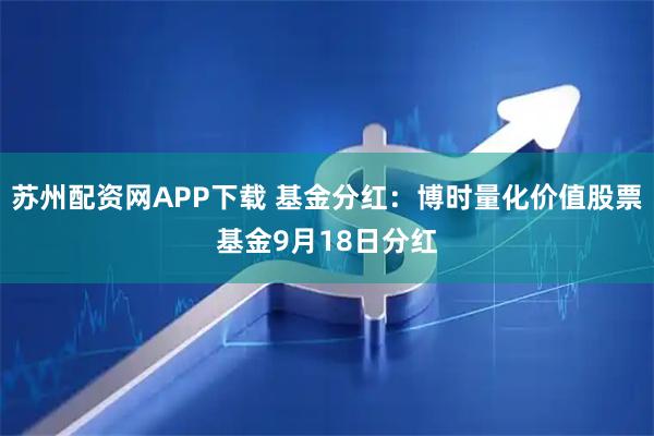 苏州配资网APP下载 基金分红：博时量化价值股票基金9月18日分红