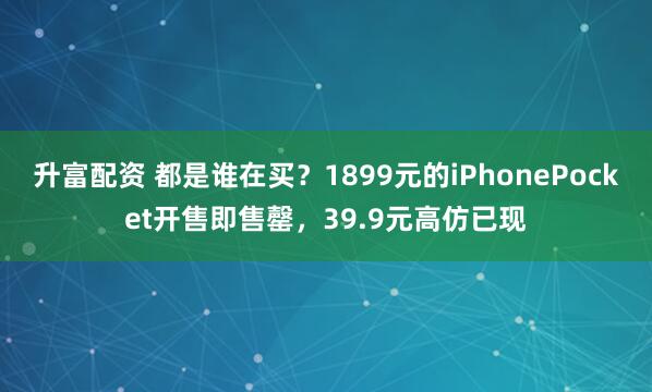 升富配资 都是谁在买？1899元的iPhonePocket开售即售罄，39.9元高仿已现