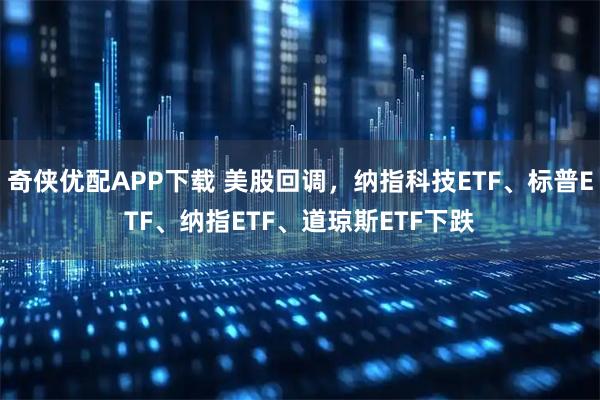 奇侠优配APP下载 美股回调，纳指科技ETF、标普ETF、纳指ETF、道琼斯ETF下跌