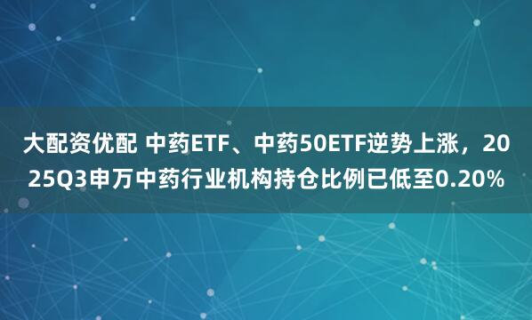 大配资优配 中药ETF、中药50ETF逆势上涨，2025Q3申万中药行业机构持仓比例已低至0.20%