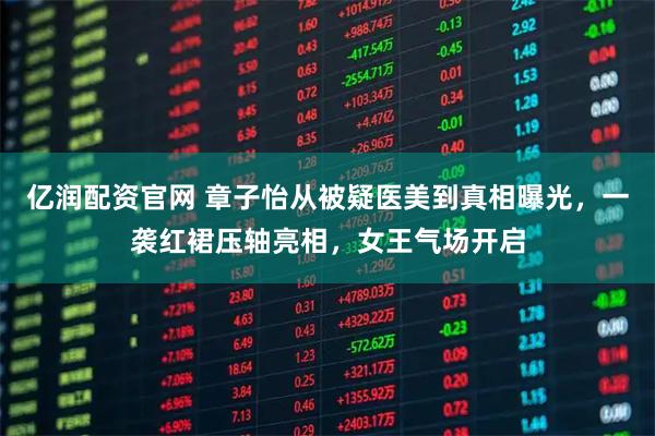 亿润配资官网 章子怡从被疑医美到真相曝光，一袭红裙压轴亮相，女王气场开启