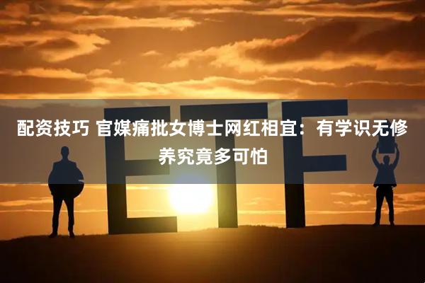 配资技巧 官媒痛批女博士网红相宜：有学识无修养究竟多可怕