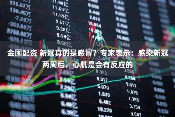 金囤配资 新冠真的是感冒？专家表示：感染新冠两周后，心肌是会有反应的